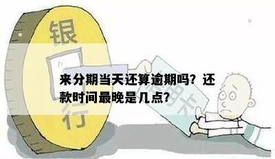 来分期当天还算逾期吗？还款时间最晚是几点？