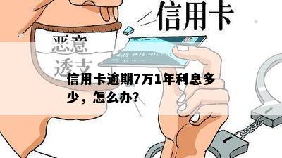 信用卡逾期7万1年利息多少，怎么办？