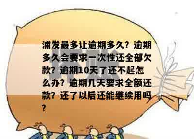 浦发最多让逾期多久？逾期多久会要求一次性还全部欠款？逾期10天了还不起怎么办？逾期几天要求全额还款？还了以后还能继续用吗？