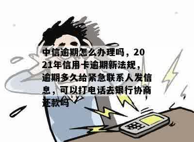 中信逾期怎么办理吗，2021年信用卡逾期新法规，逾期多久给紧急联系人发信息，可以打电话去银行协商还款吗