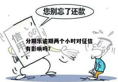 分期乐逾期两个小时对征信有影响吗？