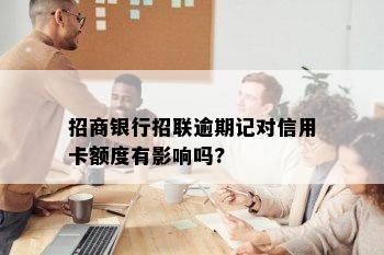 招商银行招联逾期记对信用卡额度有影响吗?