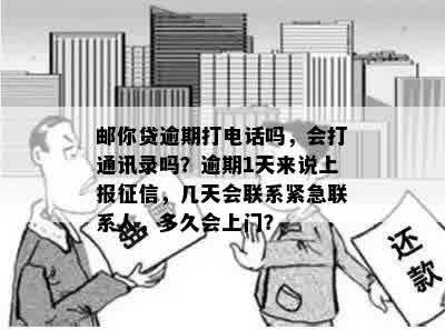 邮你贷逾期打电话吗，会打通讯录吗？逾期1天来说上报征信，几天会联系紧急联系人，多久会上门？