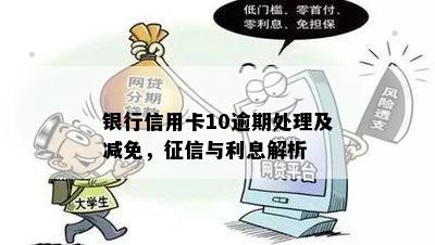 银行信用卡10逾期处理及减免，征信与利息解析