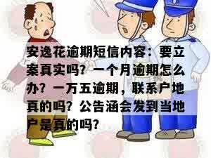 安逸花逾期短信内容：要立案真实吗？一个月逾期怎么办？一万五逾期，联系户地真的吗？公告涵会发到当地户是真的吗？