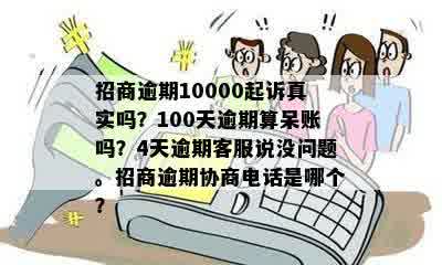 招商逾期10000起诉真实吗？100天逾期算呆账吗？4天逾期客服说没问题。招商逾期协商电话是哪个？