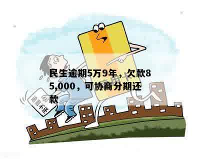 民生逾期5万9年，欠款85,000，可协商分期还款