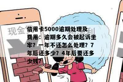 信用卡5000逾期处理及费用：逾期多久会被起诉坐牢？一年不还怎么处理？7年后还多少？4年后要还多少钱？