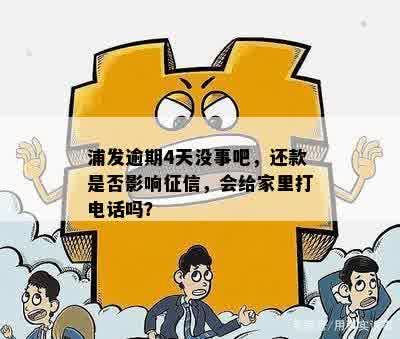 浦发逾期4天没事吧，还款是否影响征信，会给家里打电话吗？