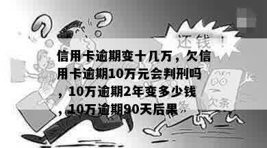 信用卡逾期变十几万，欠信用卡逾期10万元会判刑吗，10万逾期2年变多少钱，10万逾期90天后果