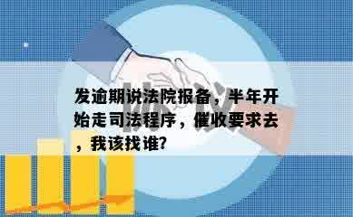 发逾期说法院报备，半年开始走司法程序，催收要求去，我该找谁？