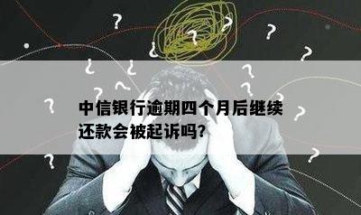 中信银行逾期四个月后继续还款会被起诉吗？