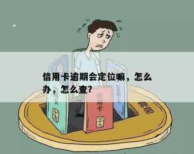 信用卡逾期会定位嘛，怎么办，怎么查？