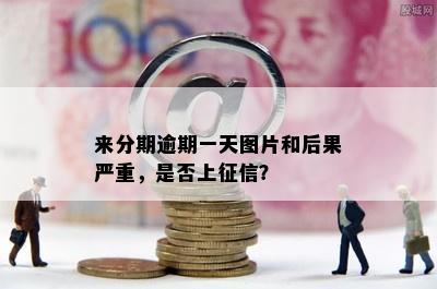 来分期逾期一天图片和后果严重，是否上征信？