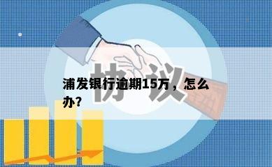 浦发银行逾期15万，怎么办？