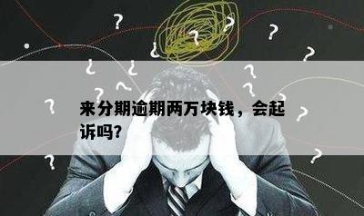 来分期逾期两万块钱，会起诉吗？