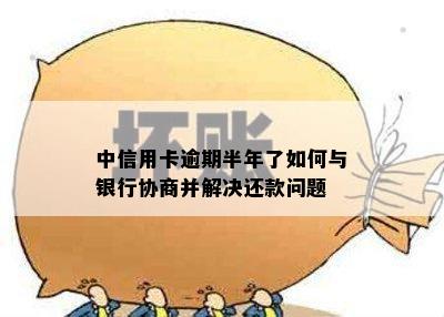 中信用卡逾期半年了如何与银行协商并解决还款问题