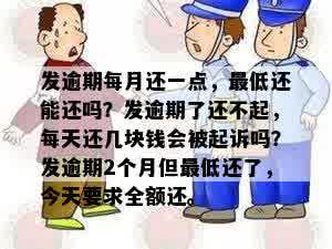 发逾期每月还一点，更低还能还吗？发逾期了还不起，每天还几块钱会被起诉吗？发逾期2个月但更低还了，今天要求全额还。