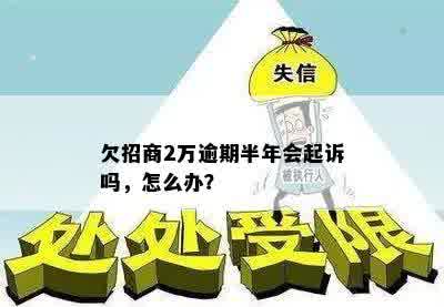 欠招商2万逾期半年会起诉吗，怎么办？