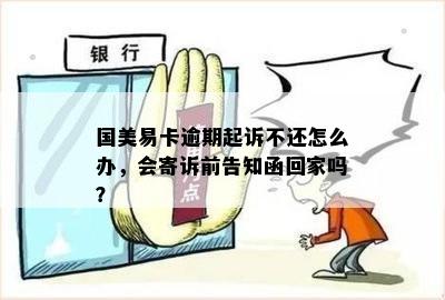 国美易卡逾期起诉不还怎么办，会寄诉前告知函回家吗？