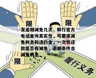 发逾期减免几次，银行官方电话查询真实性，可要求减免利息和违约金，一次性还款是否有减免，逾期条件合减免利息