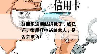 分期乐逾期起诉我了，钱已还，律师打电话给家人，是否会撤诉？