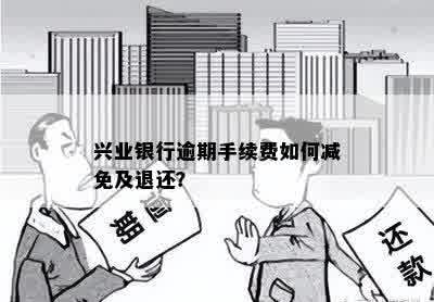 兴业银行逾期手续费如何减免及退还？