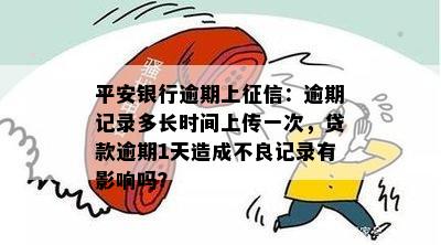 平安银行逾期上征信：逾期记录多长时间上传一次，贷款逾期1天造成不良记录有影响吗？