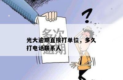 光大逾期直接打单位，多久打电话联系人