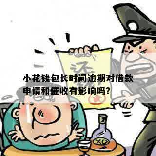 小花钱包长时间逾期对借款申请和催收有影响吗？