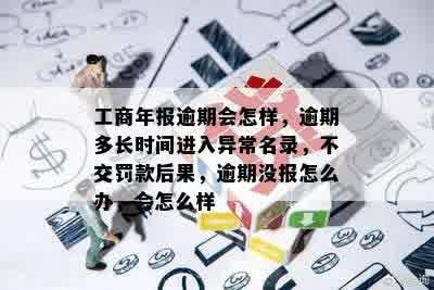 工商年报逾期会怎样，逾期多长时间进入异常名录，不交罚款后果，逾期没报怎么办，会怎么样