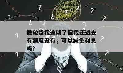 微粒贷我逾期了但我还进去有额度没有，可以减免利息吗？