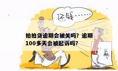 拍拍贷逾期会被关吗？逾期100多天会被起诉吗？