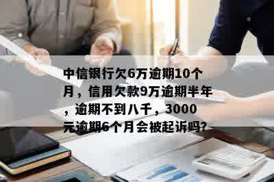 中信银行欠6万逾期10个月，信用欠款9万逾期半年，逾期不到八千，3000元逾期6个月会被起诉吗？