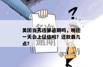 美团当天还算逾期吗，晚还一天会上征信吗？还款最几点？