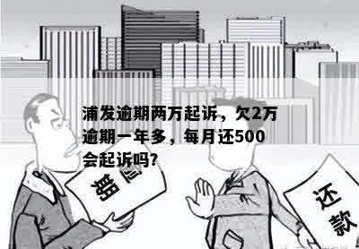 浦发逾期两万起诉，欠2万逾期一年多，每月还500会起诉吗？