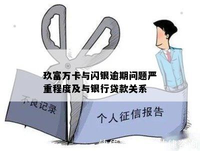 玖富万卡与闪银逾期问题严重程度及与银行贷款关系