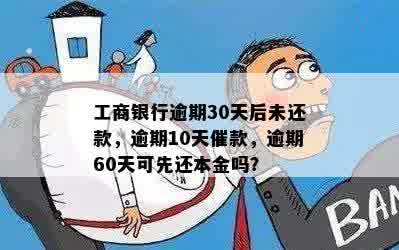 工商银行逾期30天后未还款，逾期10天催款，逾期60天可先还本金吗？