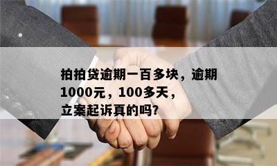 拍拍贷逾期一百多块，逾期1000元，100多天，立案起诉真的吗？