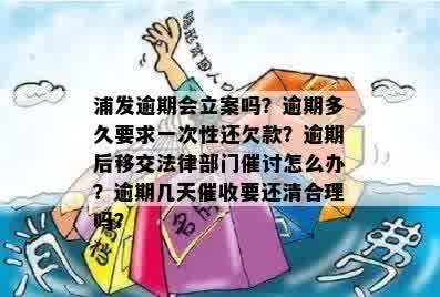 浦发逾期会立案吗？逾期多久要求一次性还欠款？逾期后移交法律部门催讨怎么办？逾期几天催收要还清合理吗？