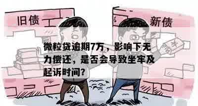 微粒贷逾期7万，影响下无力偿还，是否会导致坐牢及起诉时间？