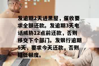 发逾期2天进黑屋，催收要求全额还款。发逾期3天电话威胁12点前还款，否则移交下个部门。发银行逾期5天，要求今天还款，否则降低额度。