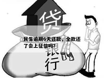 民生逾期6天还款，全款还了会上征信吗？