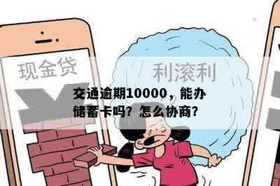 交通逾期10000，能办储蓄卡吗？怎么协商？