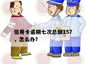 信用卡逾期七次总额157，怎么办？