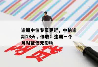 逾期中信专员更近，中信逾期18天，催收：逾期一个月对征信无影响