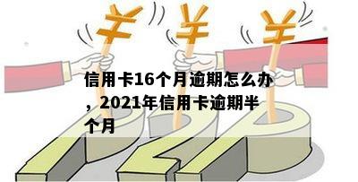 信用卡16个月逾期怎么办，2021年信用卡逾期半个月