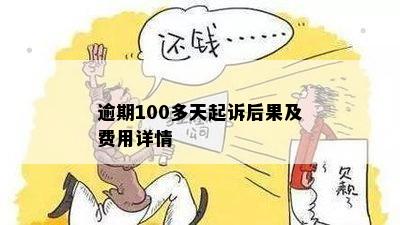 逾期100多天起诉后果及费用详情