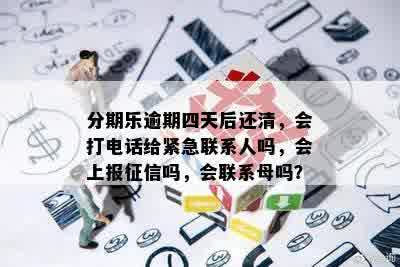 分期乐逾期四天后还清，会打电话给紧急联系人吗，会上报征信吗，会联系母吗？