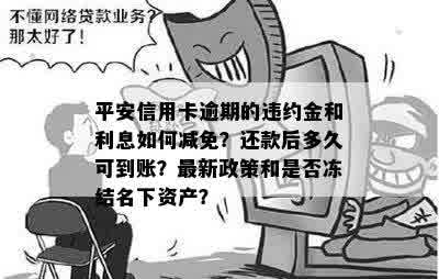 平安信用卡逾期的违约金和利息如何减免？还款后多久可到账？最新政策和是否冻结名下资产？